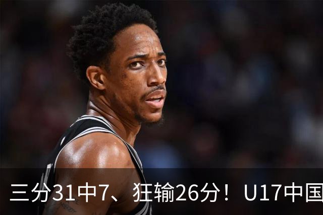 三分31中7、狂输26分！U17中国男篮惨败法国无缘八强，张懿赵杰3中0，差距真不是一点半点