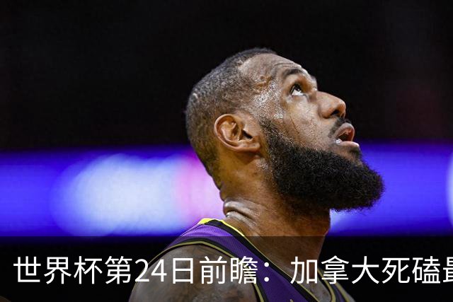 世界杯第24日前瞻：加拿大死磕最大苦主 姆巴佩冲击里程碑