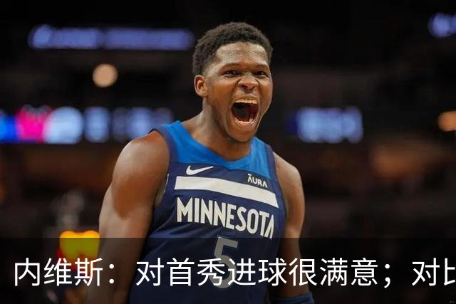 内维斯：对首秀进球很满意；对比赛结果略遗憾，但我们做得还不错