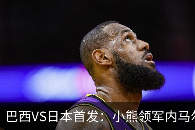 巴西VS日本首发：小熊领军内马尔替补 库尼亚配拉扬