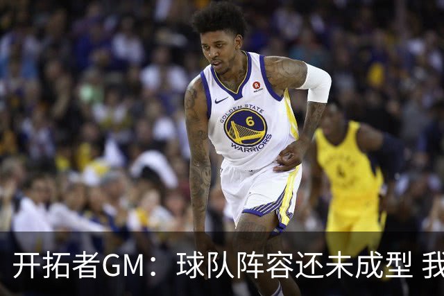 开拓者GM：球队阵容还未成型 我们需要思考如何继续添砖加瓦