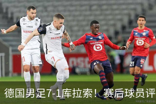 德国男足7-1库拉索！赛后球员评分：2人封神，3人及格，1人太拉胯
