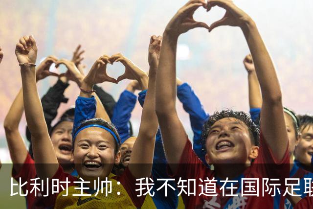 比利时主帅：我不知道在国际足联 愚人节竟然是7月5日