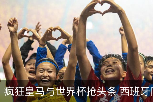疯狂皇马与世界杯抢头条 西班牙队终又有了他们一席？